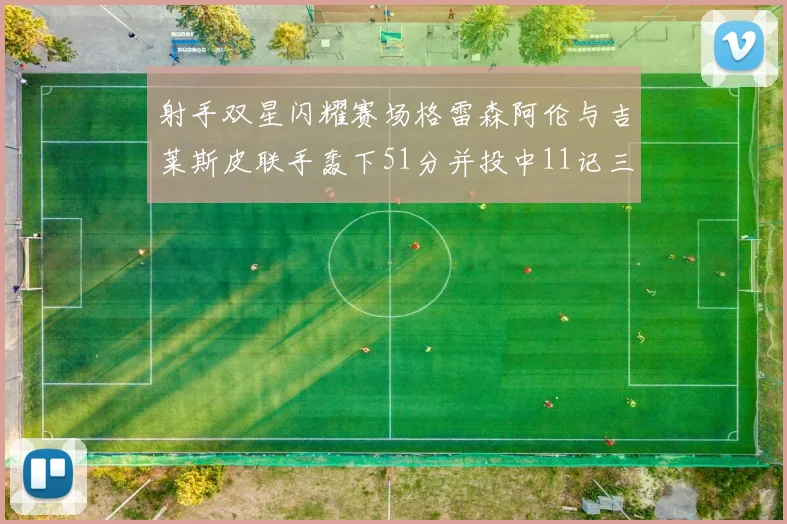 射手双星闪耀赛场格雷森阿伦与吉莱斯皮联手轰下51分并投中11记三分球