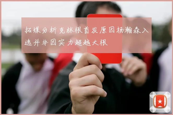 拓媒分析克林根首发原因杨瀚森入选并非因实力超越大根