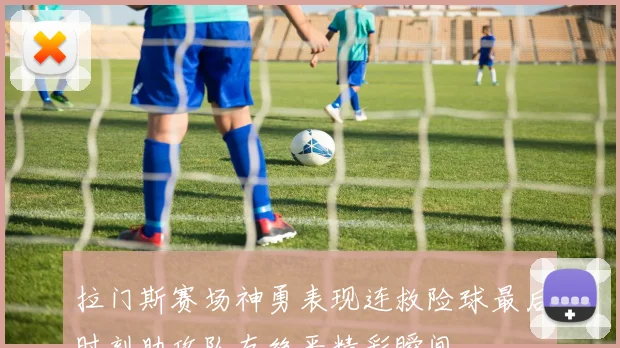 拉门斯赛场神勇表现连救险球最后时刻助攻队友绝平精彩瞬间