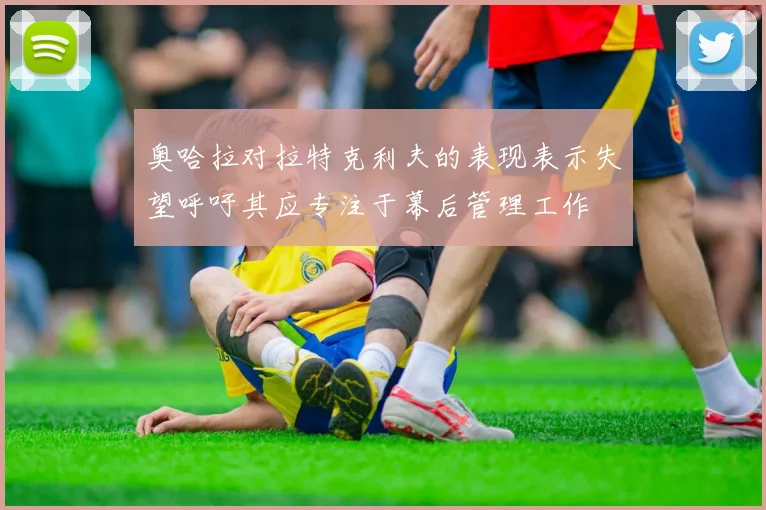奥哈拉对拉特克利夫的表现表示失望呼吁其应专注于幕后管理工作