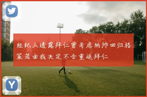 经纪人透露拜仁曾考虑纳帅回归格策若由我决定不会重返拜仁