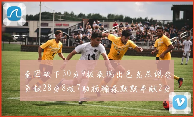 奎因砍下30分9板表现出色克尼佩尔贡献28分8板7助杨瀚森默默奉献2分2板1助
