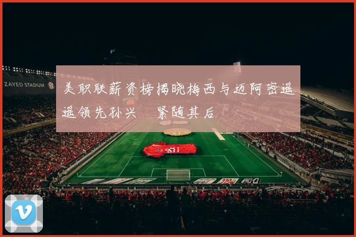美职联薪资榜揭晓梅西与迈阿密遥遥领先孙兴慜紧随其后