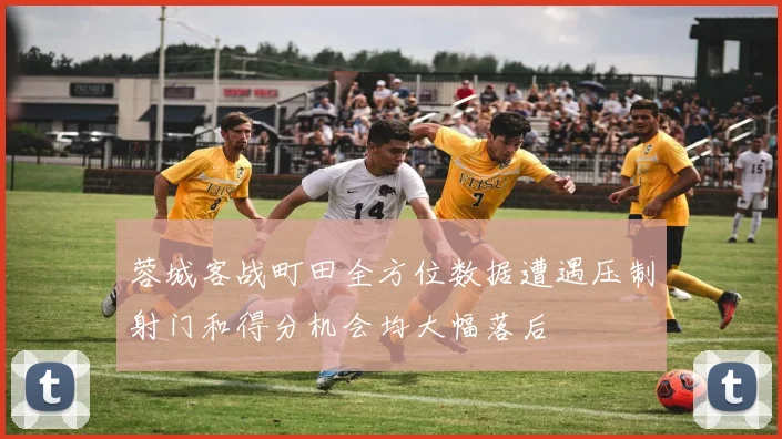 蓉城客战町田全方位数据遭遇压制射门和得分机会均大幅落后