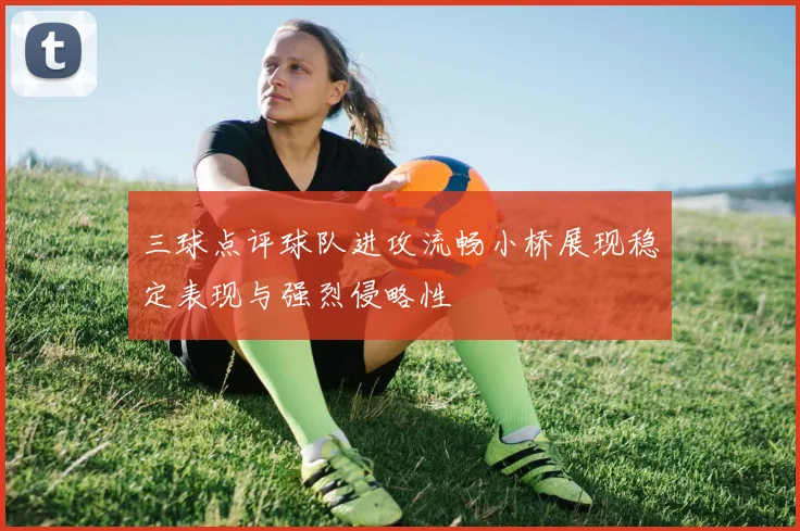 三球点评球队进攻流畅小桥展现稳定表现与强烈侵略性