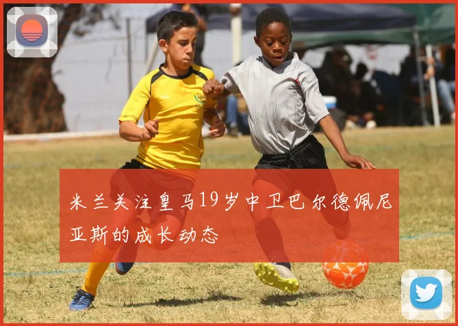 米兰关注皇马19岁中卫巴尔德佩尼亚斯的成长动态