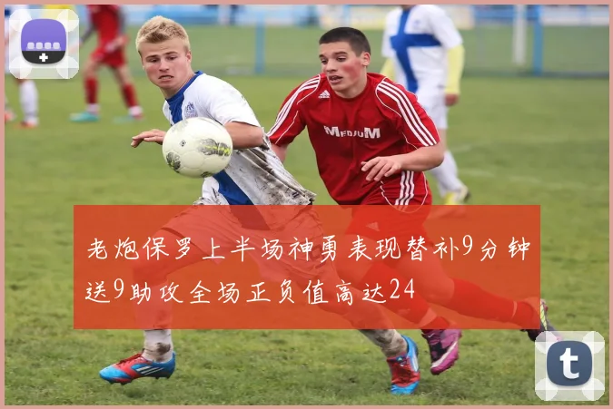 老炮保罗上半场神勇表现替补9分钟送9助攻全场正负值高达24