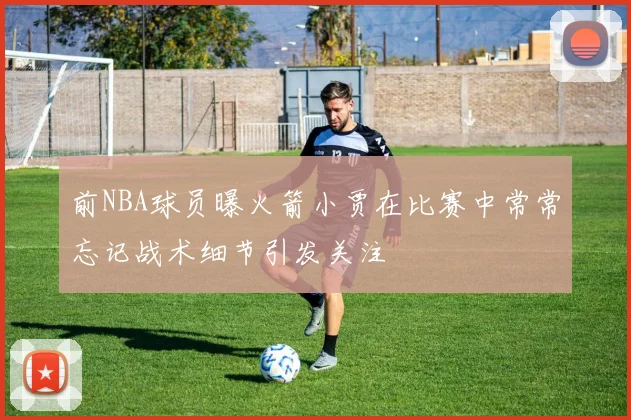 前NBA球员曝火箭小贾在比赛中常常忘记战术细节引发关注