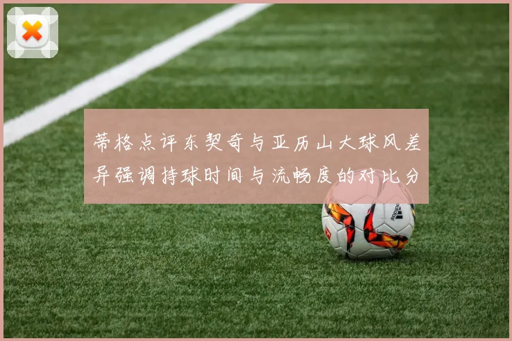 蒂格点评东契奇与亚历山大球风差异强调持球时间与流畅度的对比分析