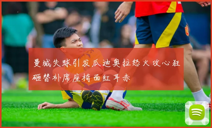 曼城失球引发瓜迪奥拉怒火攻心狂砸替补席座椅面红耳赤