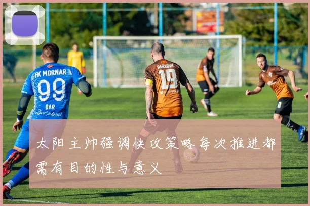 太阳主帅强调快攻策略每次推进都需有目的性与意义