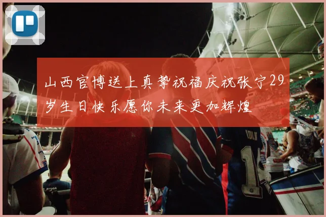 山西官博送上真挚祝福庆祝张宁29岁生日快乐愿你未来更加辉煌