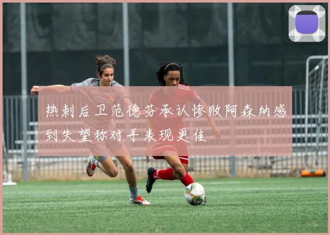 热刺后卫范德芬承认惨败阿森纳感到失望称对手表现更佳