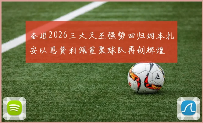 奋进2026三大天王强势回归姆本扎安以恩费利佩重聚球队再创辉煌