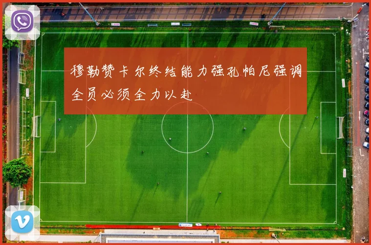 穆勒赞卡尔终结能力强孔帕尼强调全员必须全力以赴