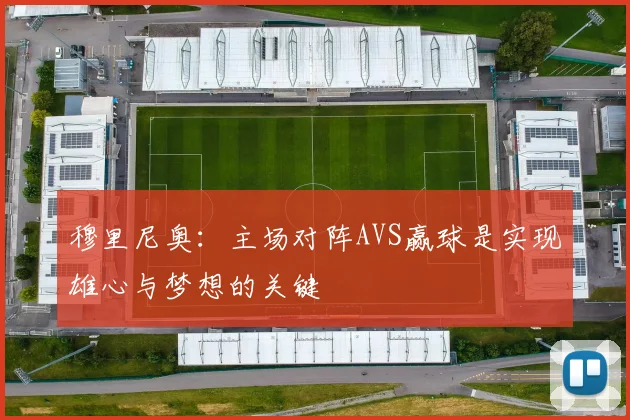 穆里尼奥：主场对阵AVS赢球是实现雄心与梦想的关键