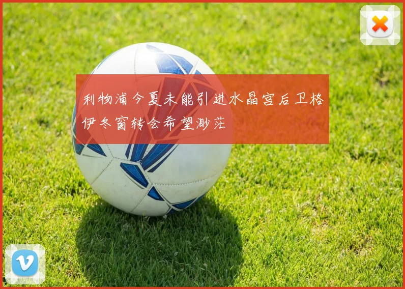 利物浦今夏未能引进水晶宫后卫格伊冬窗转会希望渺茫