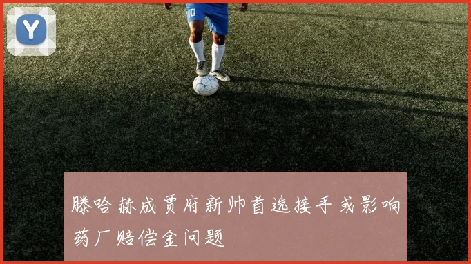 滕哈赫成贾府新帅首选接手或影响药厂赔偿金问题