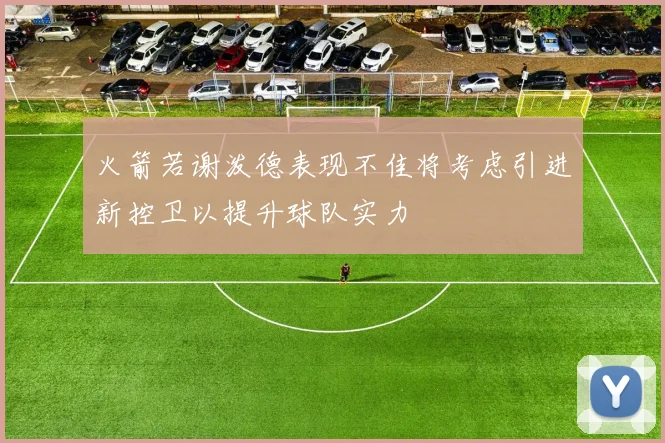 火箭若谢泼德表现不佳将考虑引进新控卫以提升球队实力