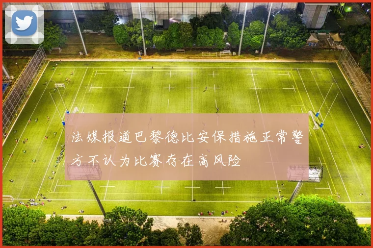 法媒报道巴黎德比安保措施正常警方不认为比赛存在高风险