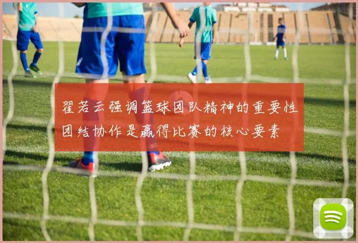 翟若云强调篮球团队精神的重要性团结协作是赢得比赛的核心要素