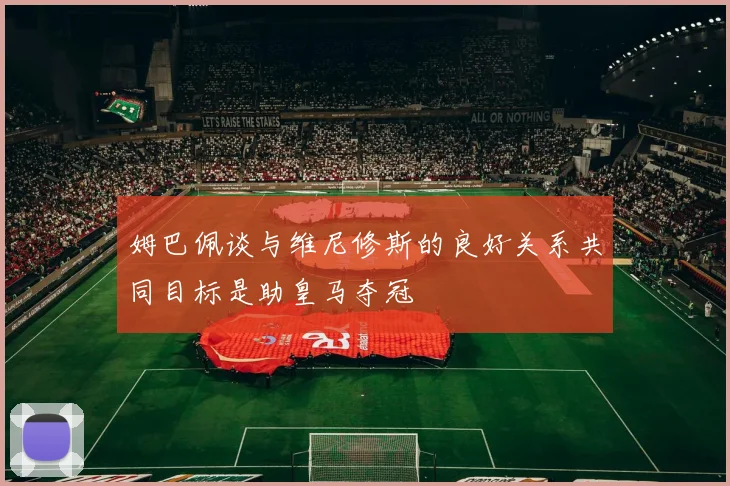 姆巴佩谈与维尼修斯的良好关系共同目标是助皇马夺冠