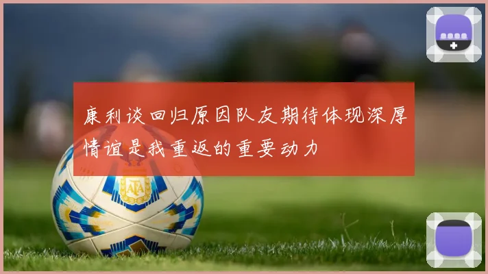 康利谈回归原因队友期待体现深厚情谊是我重返的重要动力
