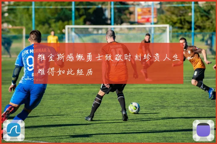 维金斯感慨勇士致敬时刻珍贵人生难得如此经历