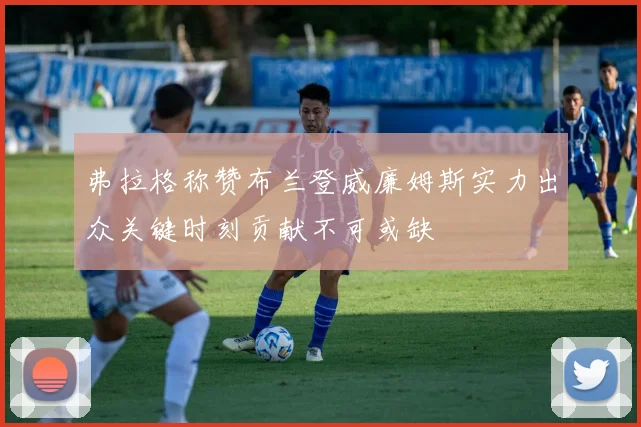 弗拉格称赞布兰登威廉姆斯实力出众关键时刻贡献不可或缺