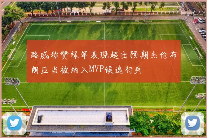 路威称赞绿军表现超出预期杰伦布朗应当被纳入MVP候选行列
